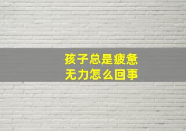 孩子总是疲惫 无力怎么回事